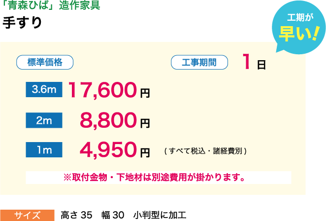 「青森ひば」造作家具 手すり 標準価格:3.6m 17,600円 2m 8,800円 1m 4,950円 (すべて税込・諸経費別) 工期が早い！ 工事期間1日 ※取付金物・下地材は別途費用が掛かります。 サイズ:高さ35　幅30 小判型に加工