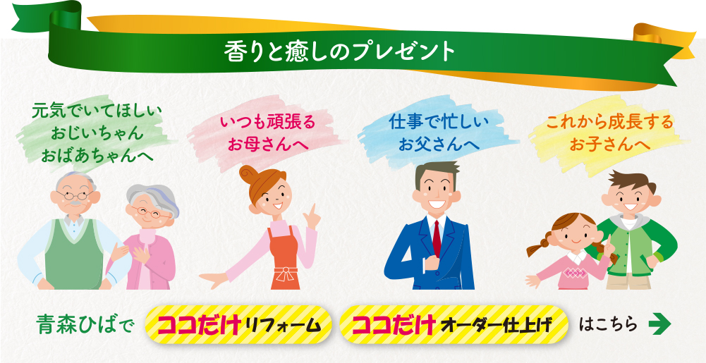 元気でいてほしいおじいちゃんおばあちゃんへ、いつも頑張るお母さんへ、仕事で忙しいお父さんへ、これから成長するお子さんへ香りと癒しのプレゼント　青森ひばでココだけリフォーム・ココだけオーダー仕上げはこちら