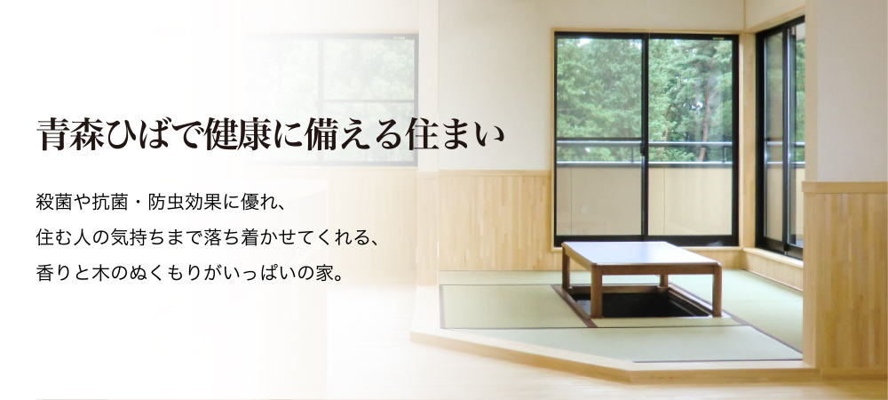 青森ひばで健康に良い住まい 殺菌や抗菌・防虫効果に優れ、住む人の気持ちまで落ち着かせてくれる、香りと木のぬくもりがいっぱいの家。