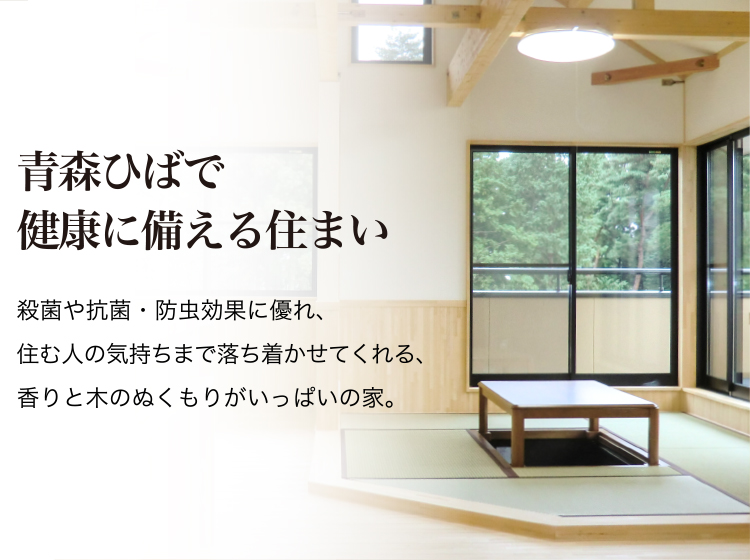青森ひばで健康に良い住まい 殺菌や抗菌・防虫効果に優れ、住む人の気持ちまで落ち着かせてくれる、香りと木のぬくもりがいっぱいの家。